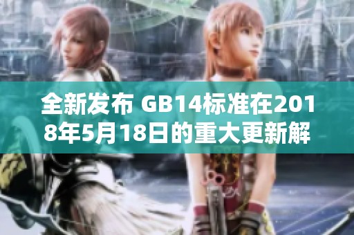 全新发布 GB14标准在2018年5月18日的重大更新解析与影响分析