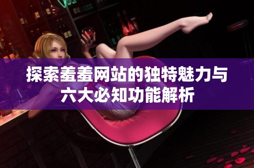 探索羞羞网站的独特魅力与六大必知功能解析
