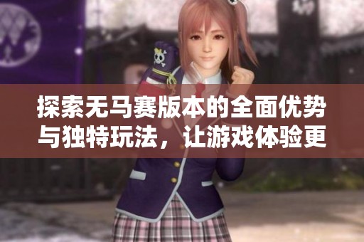 探索无马赛版本的全面优势与独特玩法，让游戏体验更上一层楼