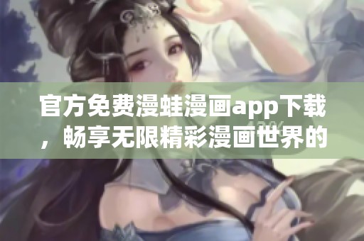 官方免费漫蛙漫画app下载，畅享无限精彩漫画世界的最佳选择