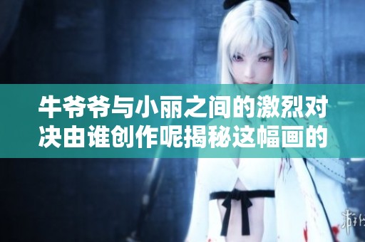 牛爷爷与小丽之间的激烈对决由谁创作呢揭秘这幅画的背后故事