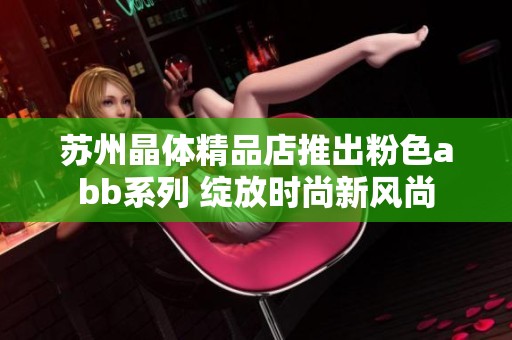 苏州晶体精品店推出粉色abb系列 绽放时尚新风尚