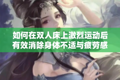 如何在双人床上激烈运动后有效消除身体不适与疲劳感