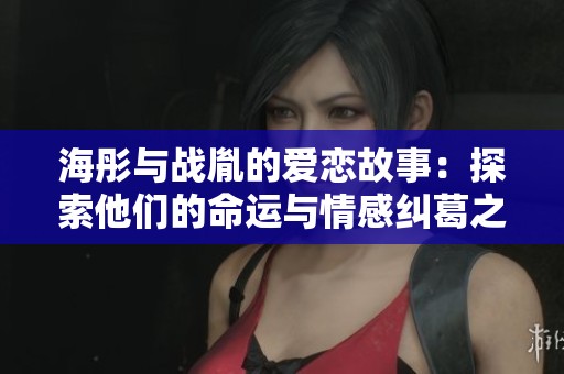 海彤与战胤的爱恋故事：探索他们的命运与情感纠葛之旅