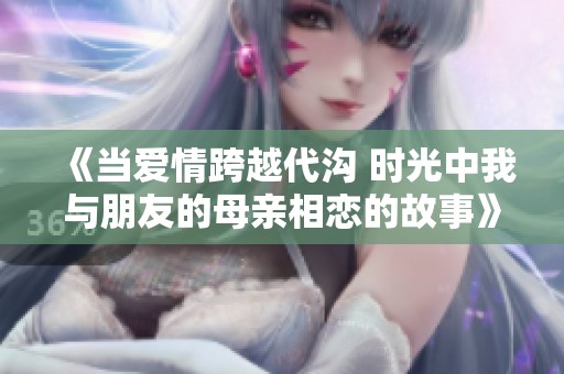 《当爱情跨越代沟 时光中我与朋友的母亲相恋的故事》