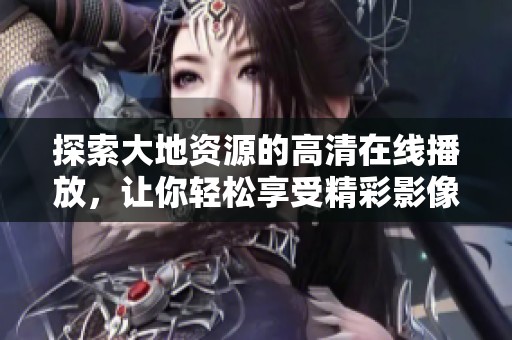 探索大地资源的高清在线播放，让你轻松享受精彩影像体验