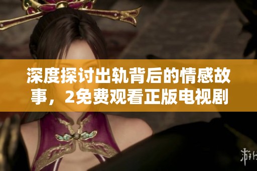 深度探讨出轨背后的情感故事，2免费观看正版电视剧上线引发热议