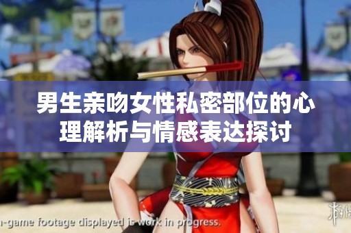 男生亲吻女性私密部位的心理解析与情感表达探讨