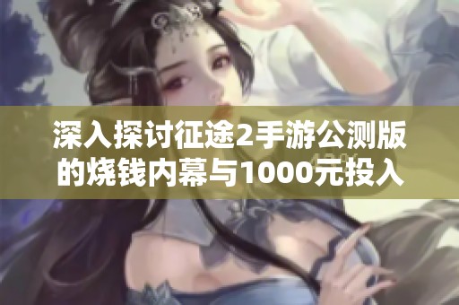 深入探讨征途2手游公测版的烧钱内幕与1000元投入的性价比分析