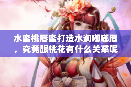 水蜜桃唇蜜打造水润嘟嘟唇，究竟跟桃花有什么关系呢