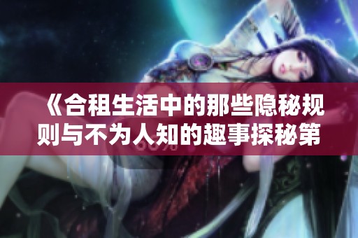 《合租生活中的那些隐秘规则与不为人知的趣事探秘第一季》