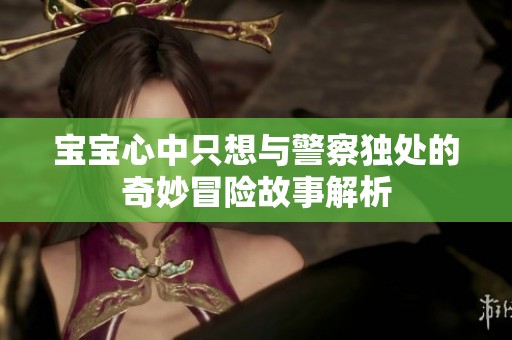 宝宝心中只想与警察独处的奇妙冒险故事解析