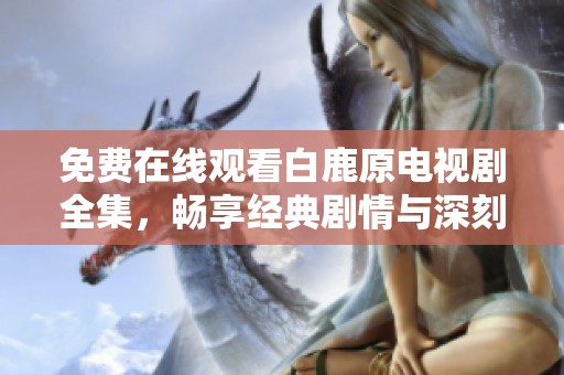 免费在线观看白鹿原电视剧全集，畅享经典剧情与深刻人性探索