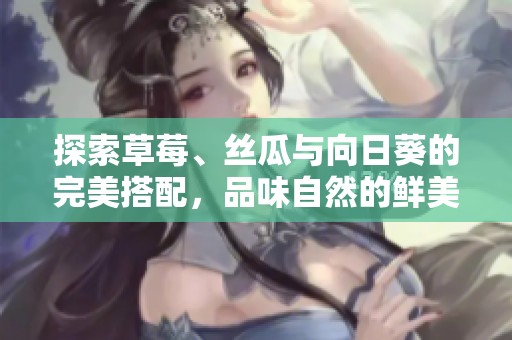 探索草莓、丝瓜与向日葵的完美搭配，品味自然的鲜美与多彩生活