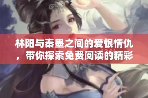 林阳与秦墨之间的爱恨情仇，带你探索免费阅读的精彩故事