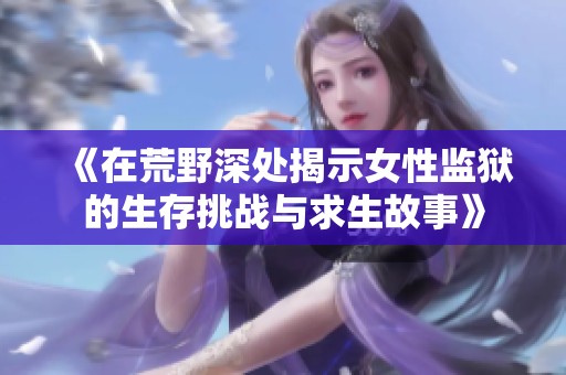 《在荒野深处揭示女性监狱的生存挑战与求生故事》