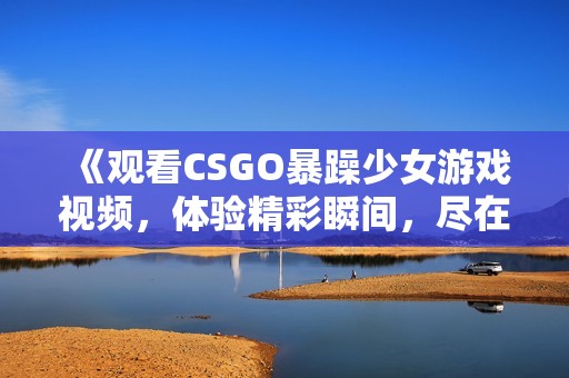 《观看CSGO暴躁少女游戏视频，体验精彩瞬间，尽在免费直播》