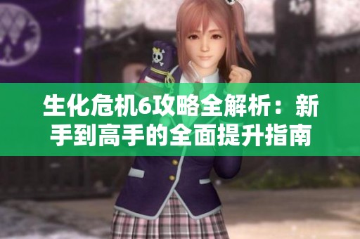 生化危机6攻略全解析：新手到高手的全面提升指南