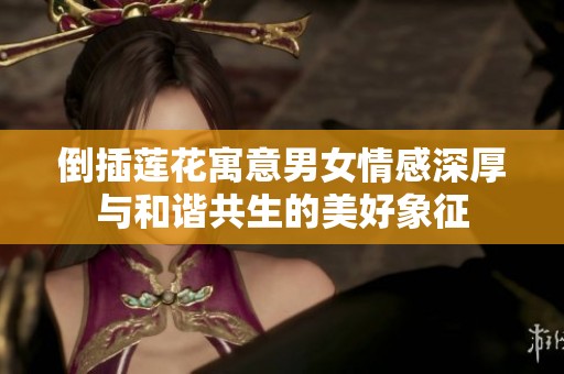 倒插莲花寓意男女情感深厚与和谐共生的美好象征