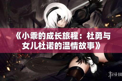 《小乖的成长旅程：杜勇与女儿杜诺的温情故事》