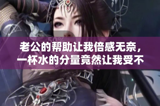 老公的帮助让我倍感无奈，一杯水的分量竟然让我受不了