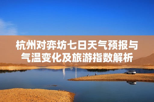 杭州对弈坊七日天气预报与气温变化及旅游指数解析