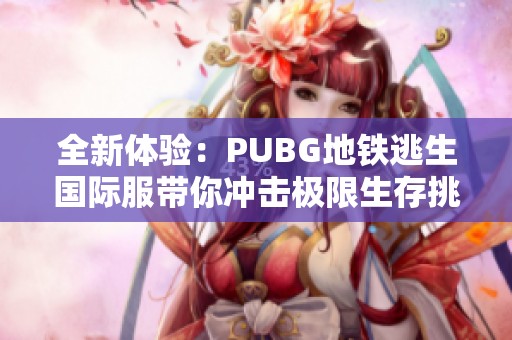 全新体验：PUBG地铁逃生国际服带你冲击极限生存挑战