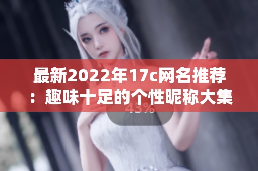 最新2022年17c网名推荐：趣味十足的个性昵称大集合