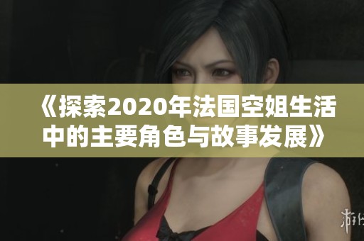 《探索2020年法国空姐生活中的主要角色与故事发展》