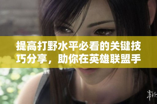 提高打野水平必看的关键技巧分享，助你在英雄联盟手游中更上一层楼
