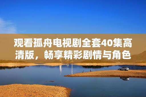 观看孤舟电视剧全套40集高清版，畅享精彩剧情与角色魅力！