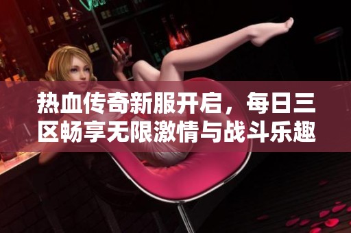 热血传奇新服开启，每日三区畅享无限激情与战斗乐趣