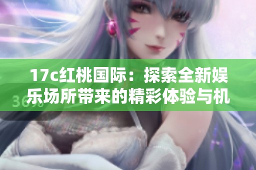 17c红桃国际：探索全新娱乐场所带来的精彩体验与机遇