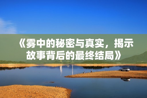 《雾中的秘密与真实，揭示故事背后的最终结局》