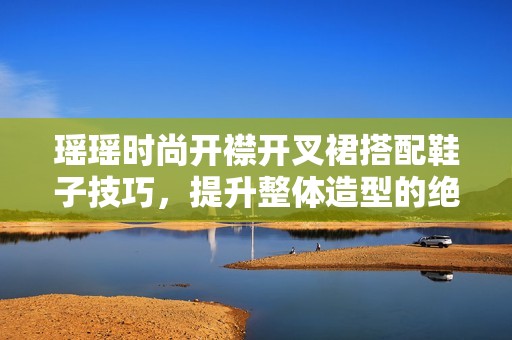 瑶瑶时尚开襟开叉裙搭配鞋子技巧，提升整体造型的绝佳指南