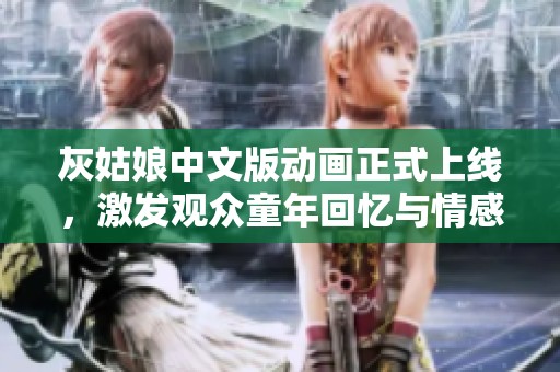 灰姑娘中文版动画正式上线，激发观众童年回忆与情感共鸣