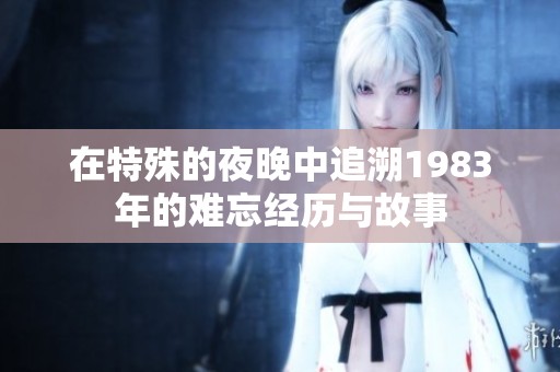 在特殊的夜晚中追溯1983年的难忘经历与故事
