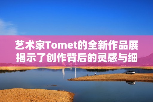 艺术家Tomet的全新作品展揭示了创作背后的灵感与细节