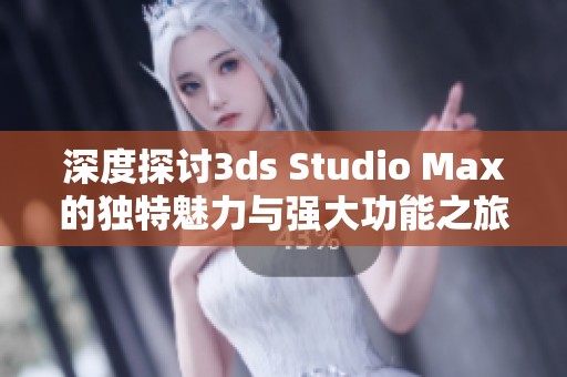 深度探讨3ds Studio Max的独特魅力与强大功能之旅