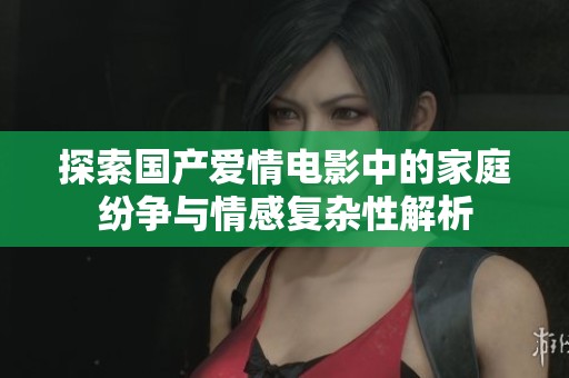 探索国产爱情电影中的家庭纷争与情感复杂性解析