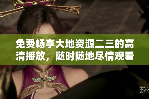 免费畅享大地资源二三的高清播放，随时随地尽情观看精彩内容