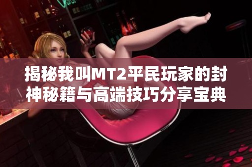 揭秘我叫MT2平民玩家的封神秘籍与高端技巧分享宝典