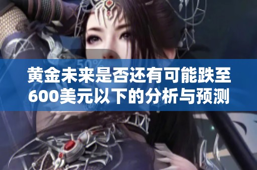 黄金未来是否还有可能跌至600美元以下的分析与预测