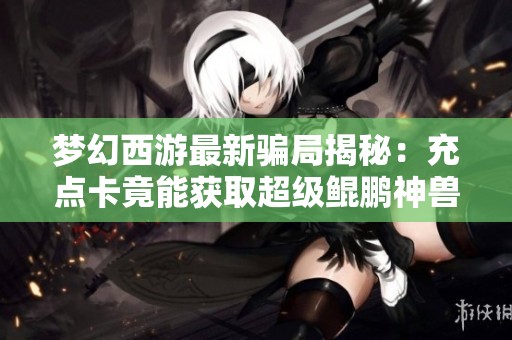 梦幻西游最新骗局揭秘：充点卡竟能获取超级鲲鹏神兽
