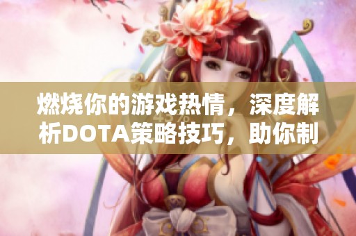 燃烧你的游戏热情，深度解析DOTA策略技巧，助你制霸战场！