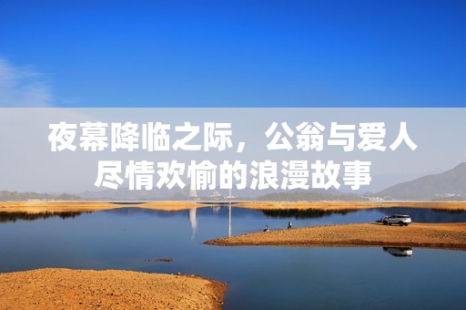 夜幕降临之际，公翁与爱人尽情欢愉的浪漫故事