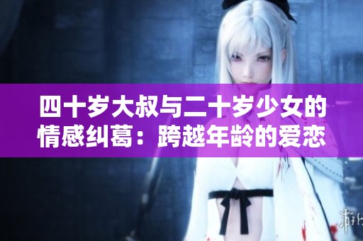 四十岁大叔与二十岁少女的情感纠葛：跨越年龄的爱恋故事