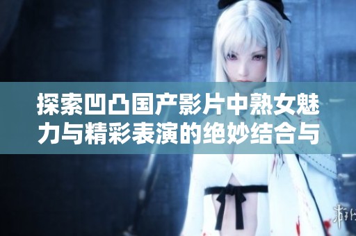 探索凹凸国产影片中熟女魅力与精彩表演的绝妙结合与体现