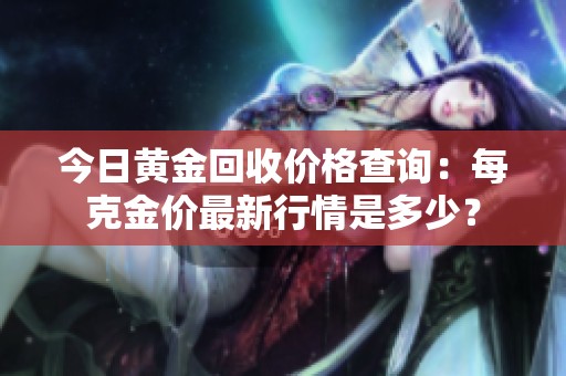 今日黄金回收价格查询：每克金价最新行情是多少？