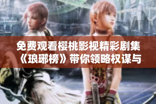 免费观看樱桃影视精彩剧集《琅琊榜》带你领略权谋与情义的较量